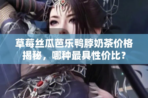 草莓丝瓜芭乐鸭脖奶茶价格揭秘，哪种最具性价比？