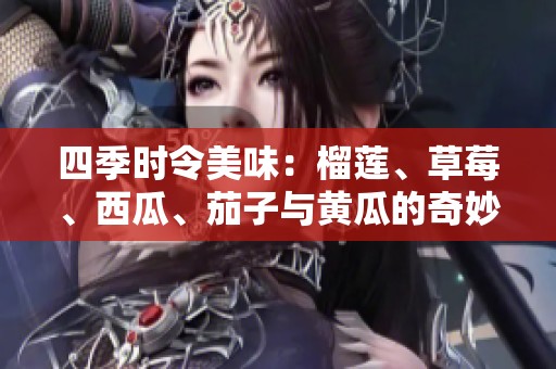 四季时令美味：榴莲、草莓、西瓜、茄子与黄瓜的奇妙搭配