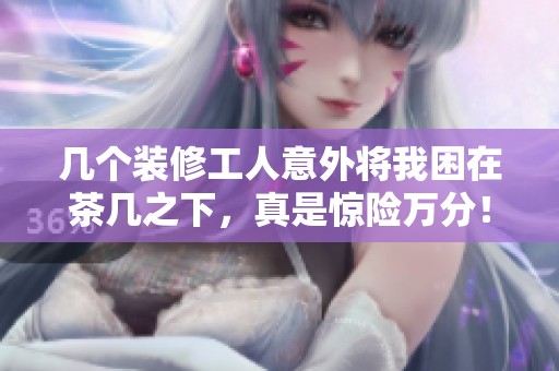 几个装修工人意外将我困在茶几之下，真是惊险万分！