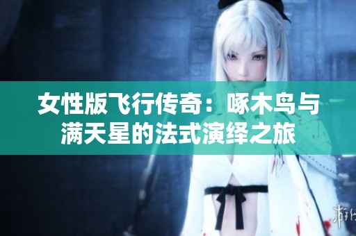女性版飞行传奇：啄木鸟与满天星的法式演绎之旅