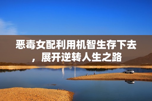 恶毒女配利用机智生存下去，展开逆转人生之路