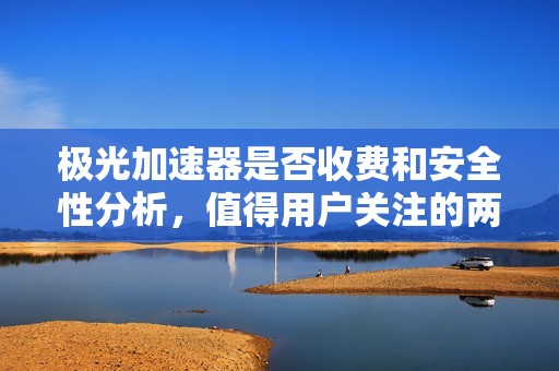 极光加速器是否收费和安全性分析，值得用户关注的两大问题