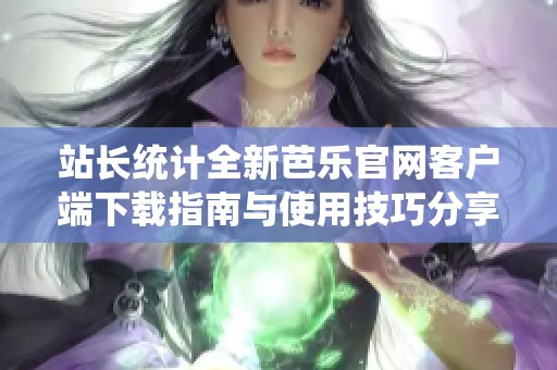 站长统计全新芭乐官网客户端下载指南与使用技巧分享