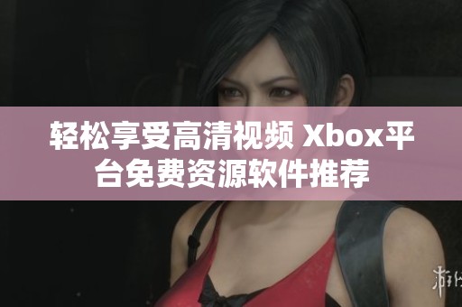 轻松享受高清视频 Xbox平台免费资源软件推荐