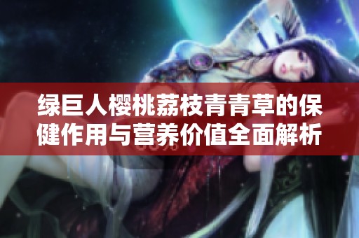 绿巨人樱桃荔枝青青草的保健作用与营养价值全面解析