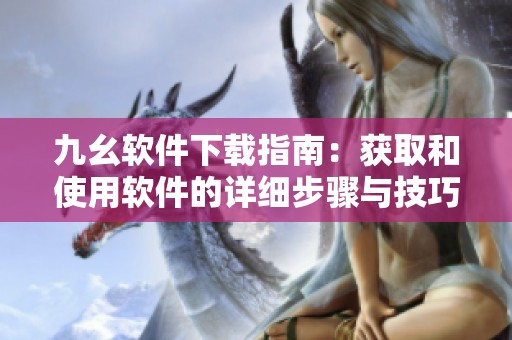 九幺软件下载指南：获取和使用软件的详细步骤与技巧