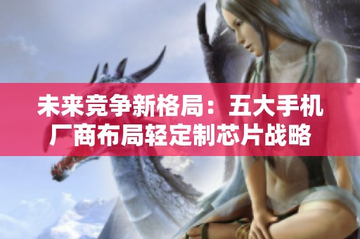 未来竞争新格局：五大手机厂商布局轻定制芯片战略