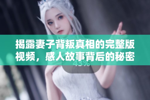 揭露妻子背叛真相的完整版视频，感人故事背后的秘密
