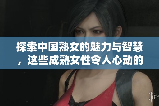 探索中国熟女的魅力与智慧，这些成熟女性令人心动的故事