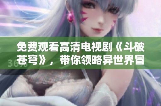 免费观看高清电视剧《斗破苍穹》，带你领略异世界冒险之旅
