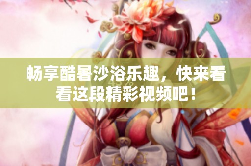 畅享酷暑沙浴乐趣，快来看看这段精彩视频吧！