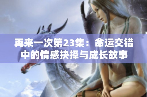 再来一次第23集：命运交错中的情感抉择与成长故事