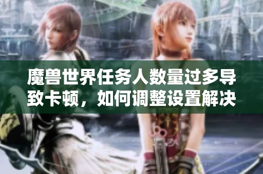 魔兽世界任务人数量过多导致卡顿，如何调整设置解决问题