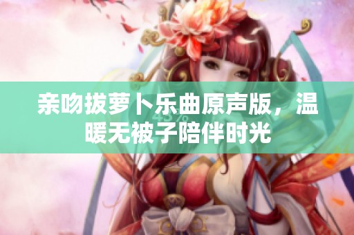 亲吻拔萝卜乐曲原声版，温暖无被子陪伴时光