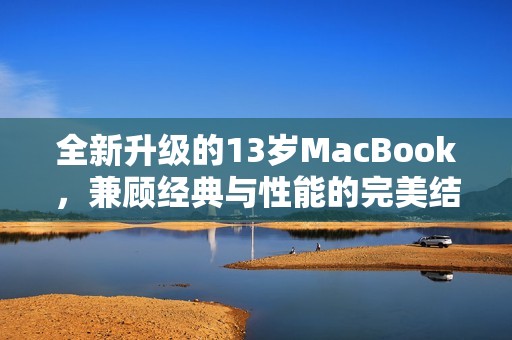 全新升级的13岁MacBook，兼顾经典与性能的完美结合