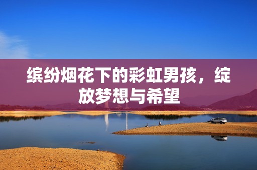 缤纷烟花下的彩虹男孩，绽放梦想与希望