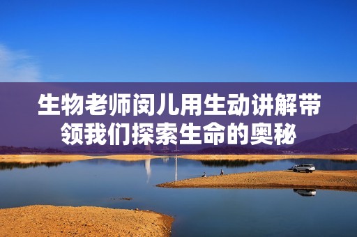 生物老师闵儿用生动讲解带领我们探索生命的奥秘