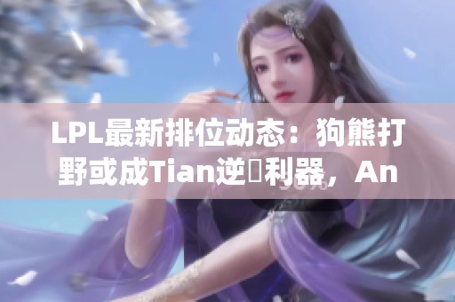 LPL最新排位动态：狗熊打野或成Tian逆襲利器，Angel豪取九连胜