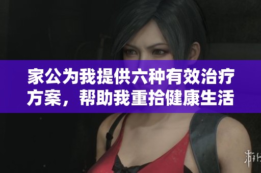 家公为我提供六种有效治疗方案，帮助我重拾健康生活