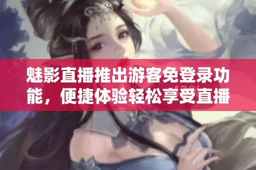魅影直播推出游客免登录功能，便捷体验轻松享受直播魅力