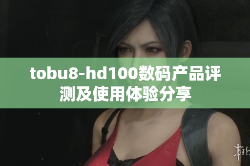 tobu8-hd100数码产品评测及使用体验分享