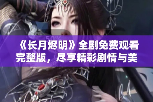 《长月烬明》全剧免费观看完整版，尽享精彩剧情与美好时光