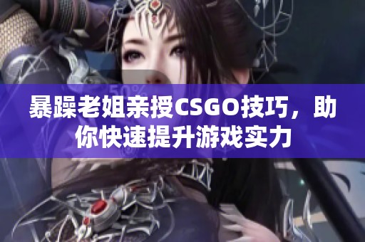 暴躁老姐亲授CSGO技巧，助你快速提升游戏实力