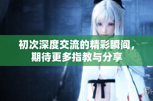 初次深度交流的精彩瞬间，期待更多指教与分享