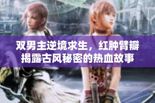 双男主逆境求生，红肿臂瓣揭露古风秘密的热血故事