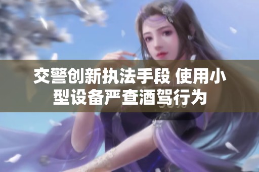 交警创新执法手段 使用小型设备严查酒驾行为