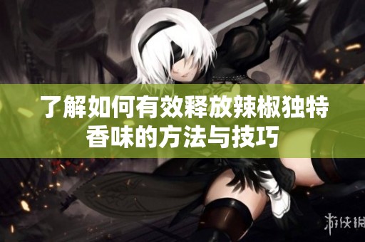 了解如何有效释放辣椒独特香味的方法与技巧