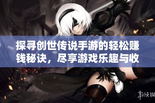 探寻创世传说手游的轻松赚钱秘诀，尽享游戏乐趣与收益
