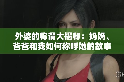 外婆的称谓大揭秘：妈妈、爸爸和我如何称呼她的故事