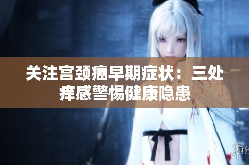 关注宫颈癌早期症状：三处痒感警惕健康隐患