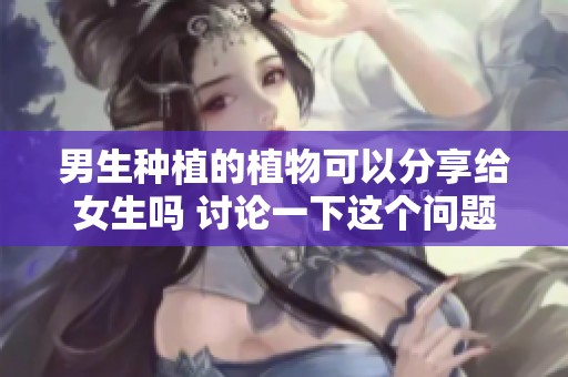 男生种植的植物可以分享给女生吗 讨论一下这个问题