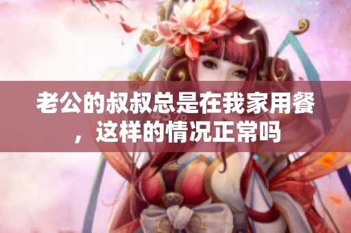 老公的叔叔总是在我家用餐，这样的情况正常吗
