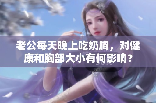 老公每天晚上吃奶胸，对健康和胸部大小有何影响？