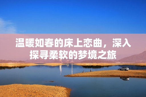 温暖如春的床上恋曲，深入探寻柔软的梦境之旅