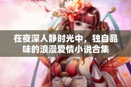 在夜深人静时光中，独自品味的浪漫爱情小说合集