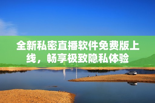 全新私密直播软件免费版上线，畅享极致隐私体验