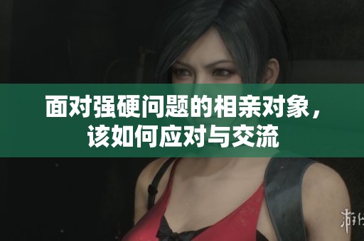 面对强硬问题的相亲对象，该如何应对与交流