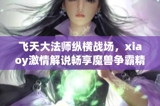 飞天大法师纵横战场，xiaoy激情解说畅享魔兽争霸精彩时刻