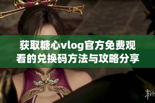 获取糖心vlog官方免费观看的兑换码方法与攻略分享