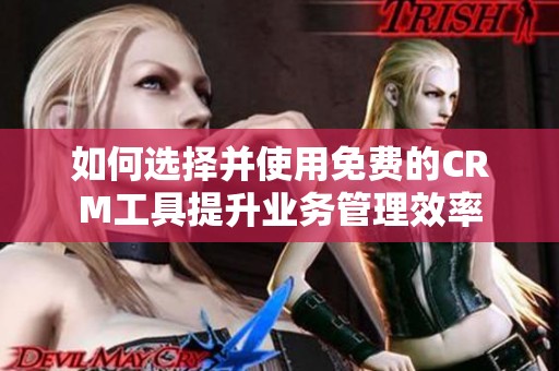 如何选择并使用免费的CRM工具提升业务管理效率
