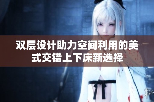 双层设计助力空间利用的美式交错上下床新选择