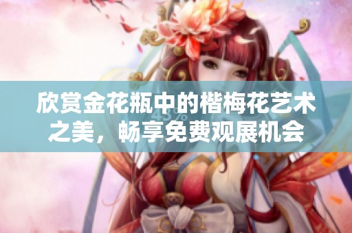 欣赏金花瓶中的楷梅花艺术之美，畅享免费观展机会