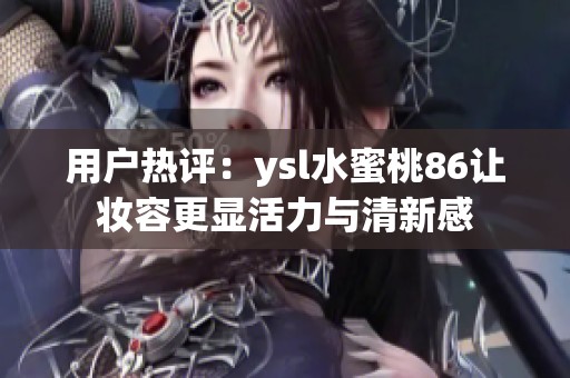 用户热评：ysl水蜜桃86让妆容更显活力与清新感