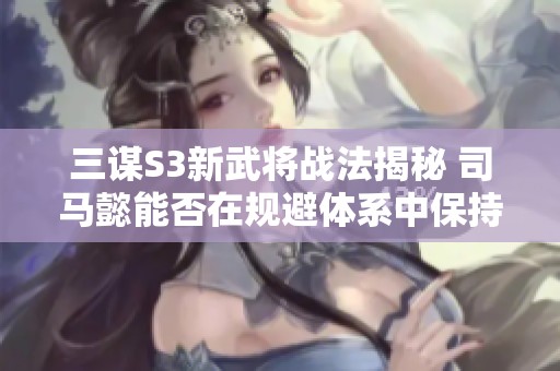 三谋S3新武将战法揭秘 司马懿能否在规避体系中保持绝对强势