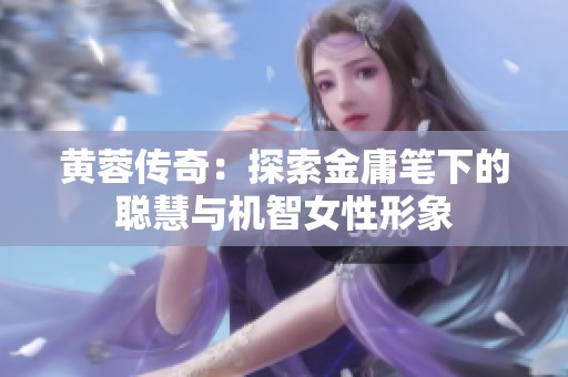 黄蓉传奇：探索金庸笔下的聪慧与机智女性形象