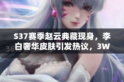 S37赛季赵云典藏现身，李白奢华皮肤引发热议，3W金币轻松赚翻